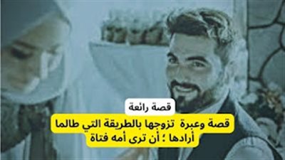 قصة وعبرة  تزوجها بالطريقة التي طالما أرادها  أن ترى أمه فتاة